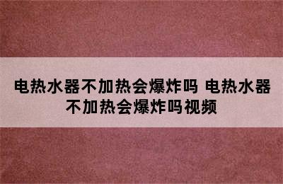 电热水器不加热会爆炸吗 电热水器不加热会爆炸吗视频